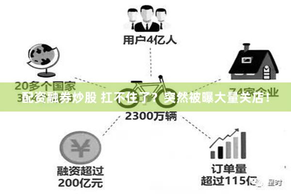 配资融券炒股 扛不住了？突然被曝大量关店！