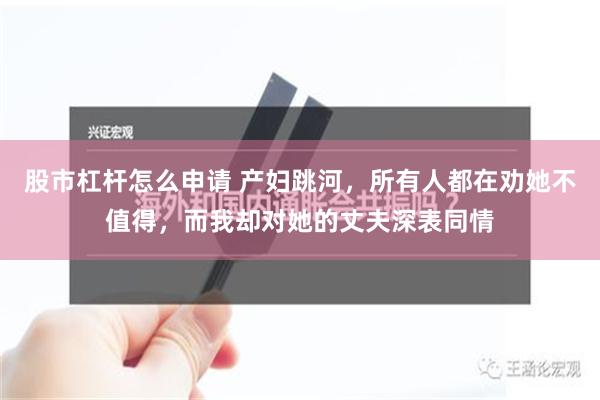 股市杠杆怎么申请 产妇跳河，所有人都在劝她不值得，而我却对她的丈夫深表同情