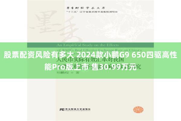 股票配资风险有多大 2024款小鹏G9 650四驱高性能Pro版上市 售30.99万元