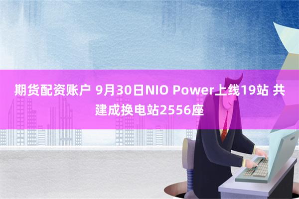 期货配资账户 9月30日NIO Power上线19站 共建成换电站2556座