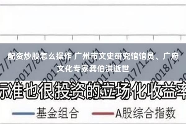 配资炒股怎么操作 广州市文史研究馆馆员、广府文化专家龚伯洪逝世