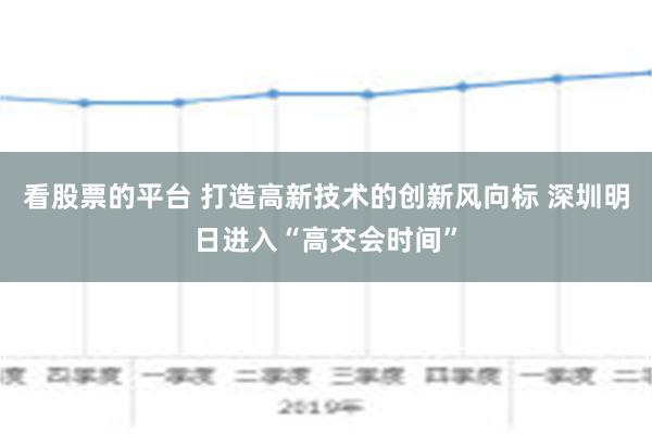 看股票的平台 打造高新技术的创新风向标 深圳明日进入“高交会时间”