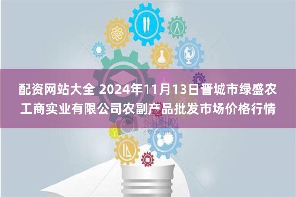 配资网站大全 2024年11月13日晋城市绿盛农工商实业有限公司农副产品批发市场价格行情