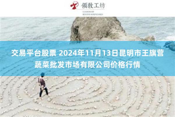 交易平台股票 2024年11月13日昆明市王旗营蔬菜批发市场有限公司价格行情