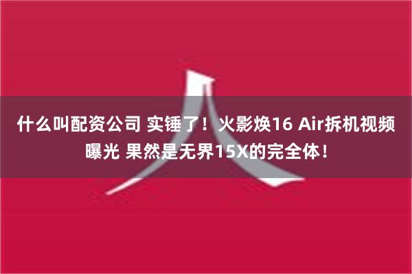 什么叫配资公司 实锤了！火影焕16 Air拆机视频曝光 果然是无界15X的完全体！