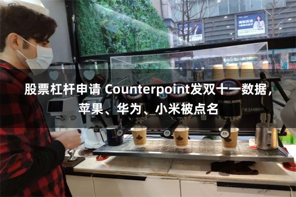 股票杠杆申请 Counterpoint发双十一数据，苹果、华为、小米被点名