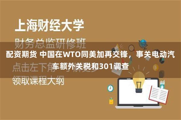 配资期货 中国在WTO同美加再交锋，事关电动汽车额外关税和301调查