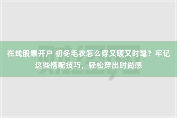 在线股票开户 初冬毛衣怎么穿又暖又时髦？牢记这些搭配技巧，轻松穿出时尚感