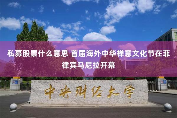 私募股票什么意思 首届海外中华禅意文化节在菲律宾马尼拉开幕