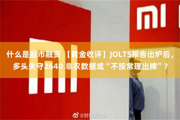 什么是股市融资 【黄金收评】JOLTS报告出炉后，多头失守2640 非农数据或“不按常理出牌”？