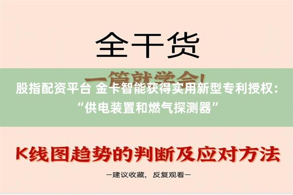 股指配资平台 金卡智能获得实用新型专利授权：“供电装置和燃气探测器”