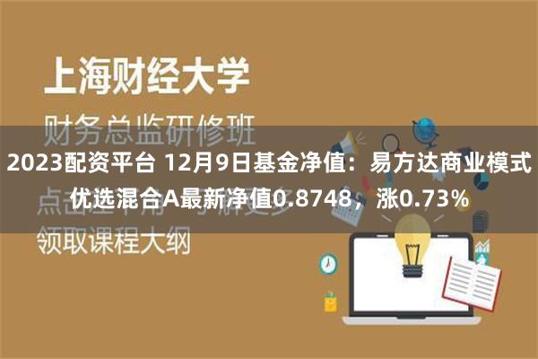 2023配资平台 12月9日基金净值：易方达商业模式优选混合A最新净值0.8748，涨0.73%