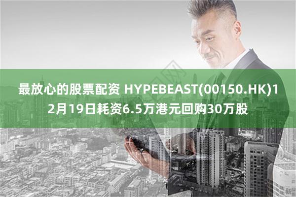 最放心的股票配资 HYPEBEAST(00150.HK)12月19日耗资6.5万港元回购30万股