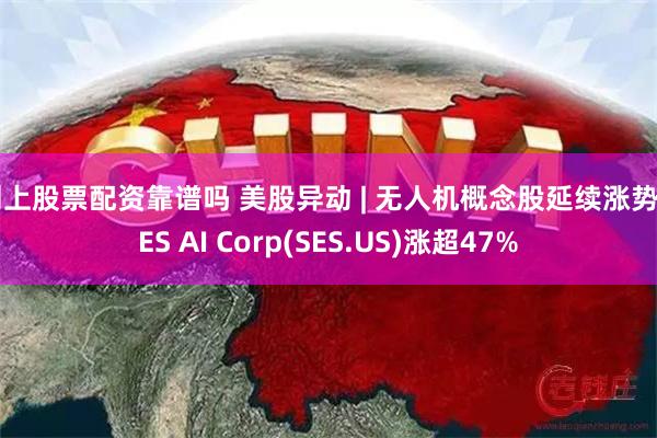 网上股票配资靠谱吗 美股异动 | 无人机概念股延续涨势 SES AI Corp(SES.US)涨超47%