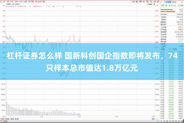 杠杆证券怎么样 国新科创国企指数即将发布，74只样本总市值达1.8万亿元