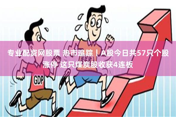 专业配资网股票 热市追踪丨A股今日共57只个股涨停 这只煤炭股收获4连板