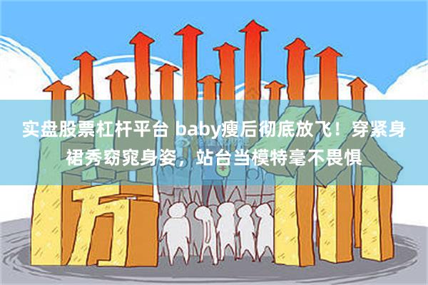 实盘股票杠杆平台 baby瘦后彻底放飞！穿紧身裙秀窈窕身姿，站台当模特毫不畏惧