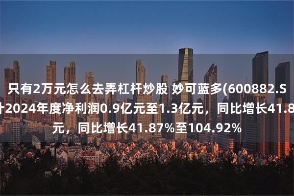 只有2万元怎么去弄杠杆炒股 妙可蓝多(600882.SH)发预增，预计2024年度净利润0.9亿元至1.3亿元，同比增长41.87%至104.92%