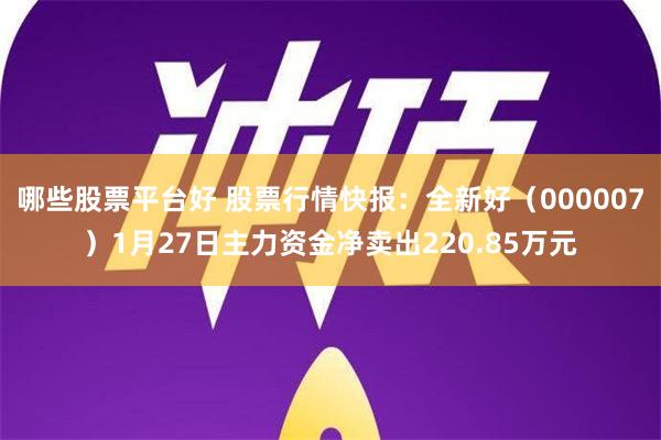 哪些股票平台好 股票行情快报：全新好（000007）1月27日主力资金净卖出220.85万元