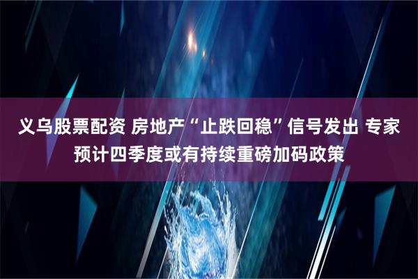 义乌股票配资 房地产“止跌回稳”信号发出 专家预计四季度或有持续重磅加码政策