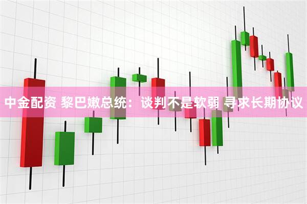 中金配资 黎巴嫩总统：谈判不是软弱 寻求长期协议
