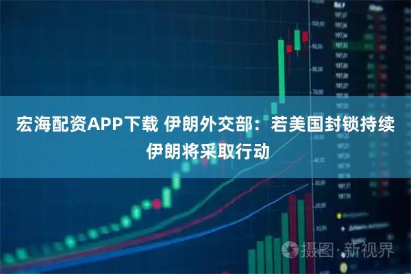 宏海配资APP下载 伊朗外交部：若美国封锁持续 伊朗将采取行动