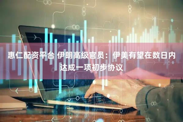 惠仁配资平台 伊朗高级官员：伊美有望在数日内达成一项初步协议