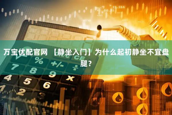 万宝优配官网 【静坐入门】为什么起初静坐不宜盘腿？