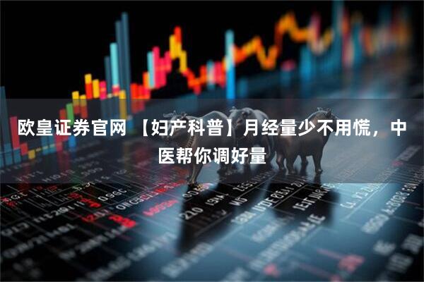 欧皇证券官网 【妇产科普】月经量少不用慌，中医帮你调好量