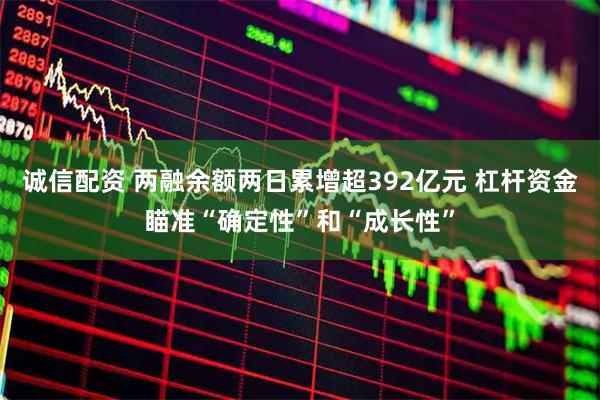 诚信配资 两融余额两日累增超392亿元 杠杆资金瞄准“确定性”和“成长性”