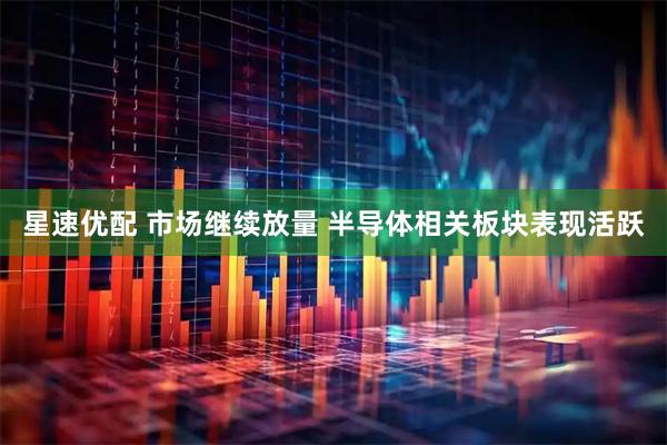 星速优配 市场继续放量 半导体相关板块表现活跃