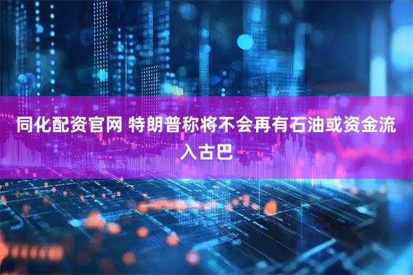 同化配资官网 特朗普称将不会再有石油或资金流入古巴
