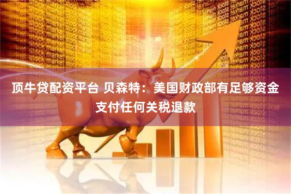 顶牛贷配资平台 贝森特：美国财政部有足够资金支付任何关税退款