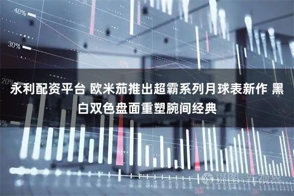 永利配资平台 欧米茄推出超霸系列月球表新作 黑白双色盘面重塑腕间经典