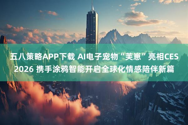 五八策略APP下载 AI电子宠物“芙崽”亮相CES2026 携手涂鸦智能开启全球化情感陪伴新篇