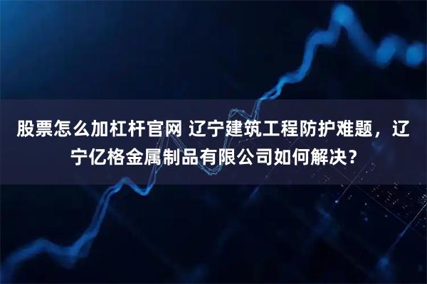 股票怎么加杠杆官网 辽宁建筑工程防护难题，辽宁亿格金属制品有限公司如何解决？