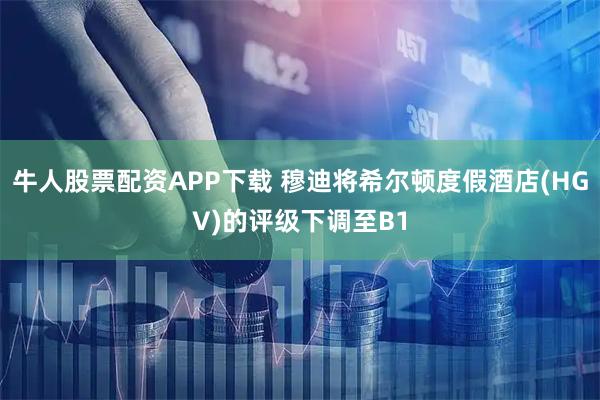 牛人股票配资APP下载 穆迪将希尔顿度假酒店(HGV)的评级下调至B1