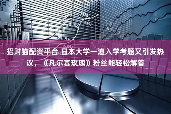 招财猫配资平台 日本大学一道入学考题又引发热议，《凡尔赛玫瑰》粉丝能轻松解答