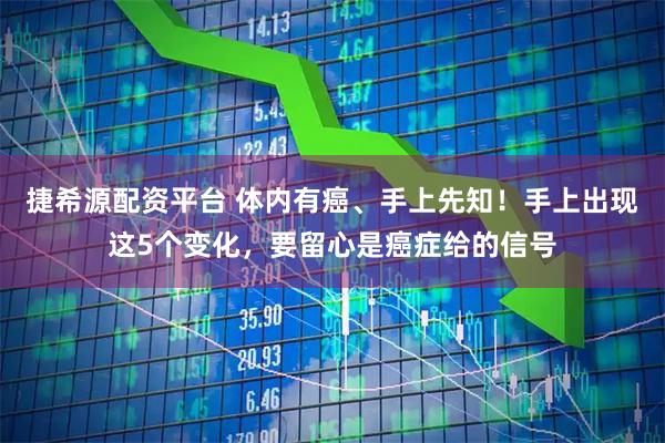 捷希源配资平台 体内有癌、手上先知！手上出现这5个变化，要留心是癌症给的信号