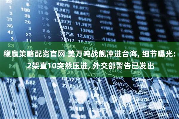 稳赢策略配资官网 美万吨战舰冲进台海, 细节曝光: 2架直10突然压进, 外交部警告已发出