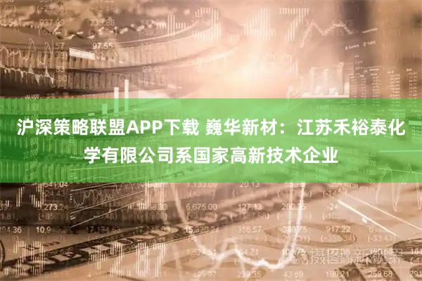 沪深策略联盟APP下载 巍华新材：江苏禾裕泰化学有限公司系国家高新技术企业