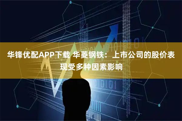 华锋优配APP下载 华菱钢铁：上市公司的股价表现受多种因素影响