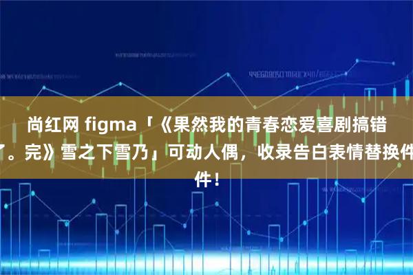 尚红网 figma「《果然我的青春恋爱喜剧搞错了。完》雪之下雪乃」可动人偶，收录告白表情替换件！