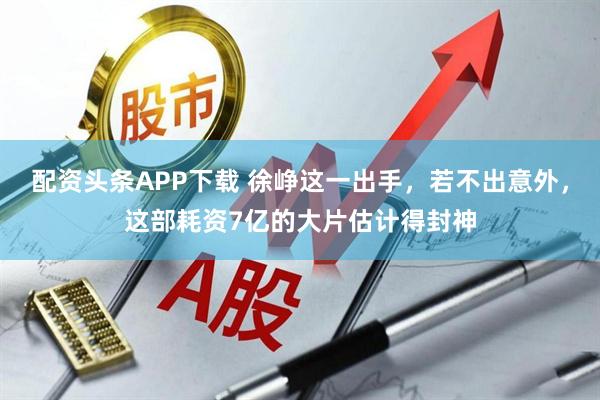 配资头条APP下载 徐峥这一出手，若不出意外，这部耗资7亿的大片估计得封神