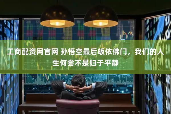 工商配资网官网 孙悟空最后皈依佛门，我们的人生何尝不是归于平静
