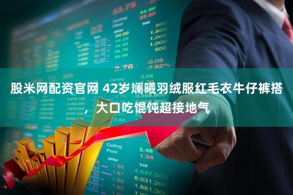 股米网配资官网 42岁斓曦羽绒服红毛衣牛仔裤搭，大口吃馄饨超接地气