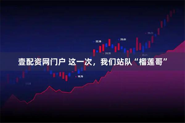 壹配资网门户 这一次，我们站队“榴莲哥”