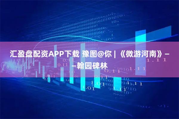 汇盈盘配资APP下载 豫图@你 | 《微游河南》——翰园碑林