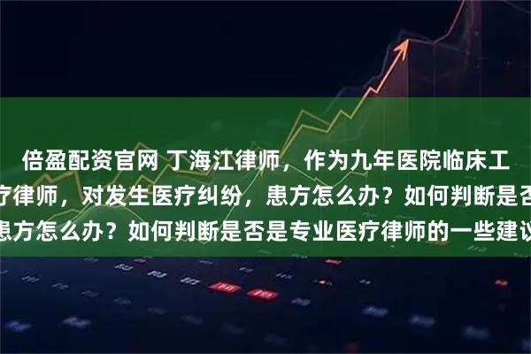 倍盈配资官网 丁海江律师，作为九年医院临床工作经验，十七年专业医疗律师，对发生医疗纠纷，患方怎么办？如何判断是否是专业医疗律师的一些建议