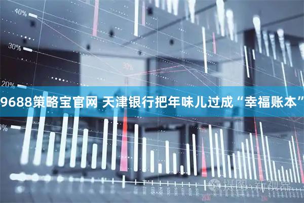 9688策略宝官网 天津银行把年味儿过成“幸福账本”